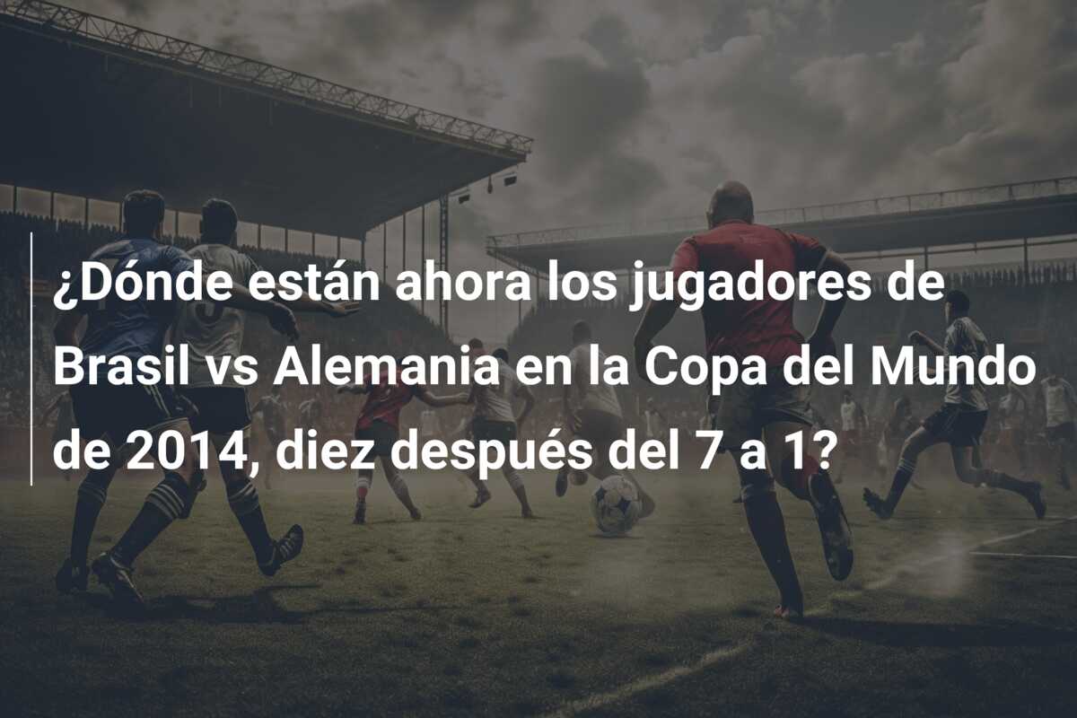 ¿Dónde están ahora los jugadores de Brasil vs Alemania en la Copa del Mundo de 2014, diez después del 7 a 1?