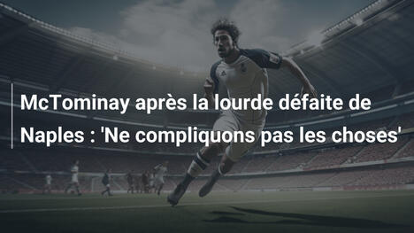 McTominay après la lourde défaite de Naples : 'Ne compliquons pas les choses'