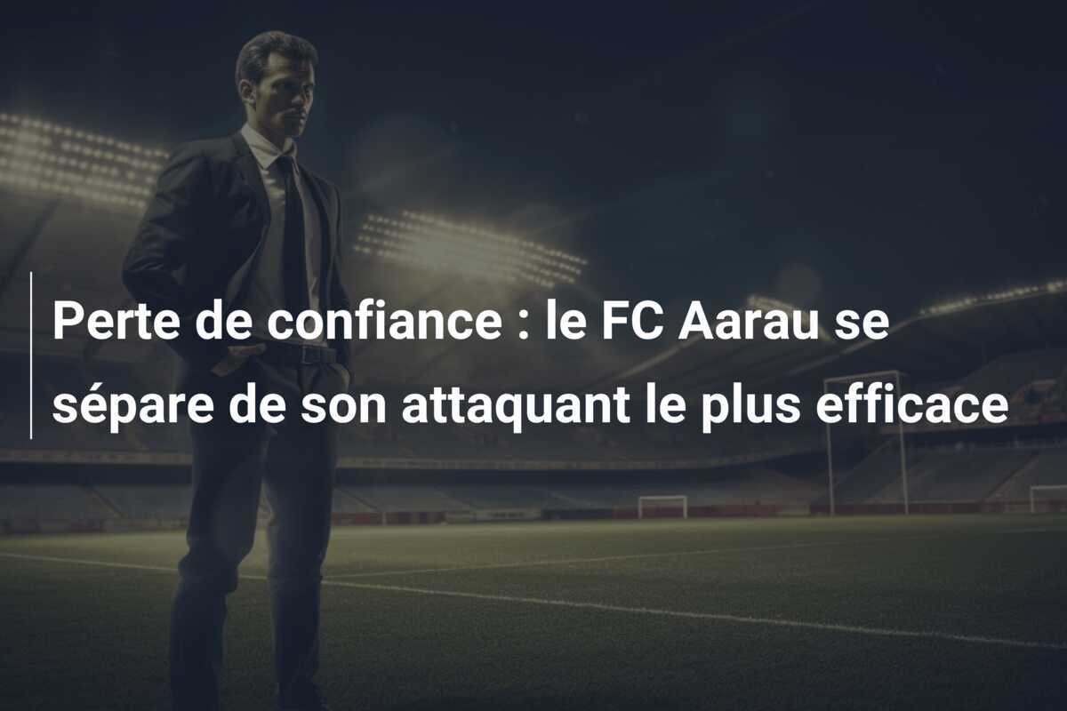 Perte de confiance : le FC Aarau se sépare de son attaquant le plus efficace