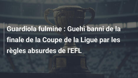 Guardiola fulmine : Guehi banni de la finale de la Coupe de la Ligue par les règles absurdes de l'EFL