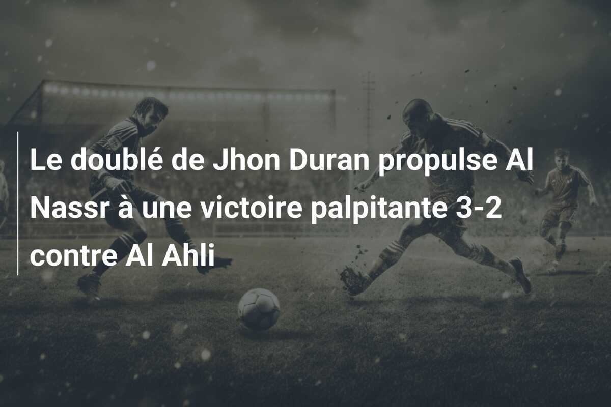 Le doublé de Jhon Duran propulse Al Nassr à une victoire palpitante 3-2 contre Al Ahli