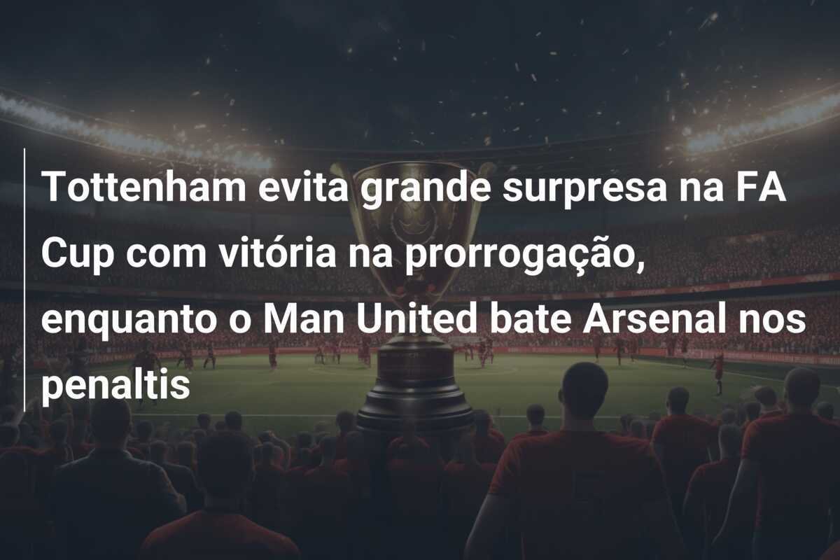 Tottenham evita grande surpresa na FA Cup com vitória na prorrogação, enquanto o Man United bate Arsenal nos penaltis