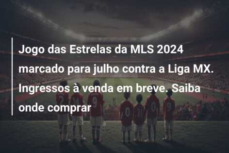 Jogo das Estrelas da MLS 2024 marcado para julho contra a Liga MX. Ingressos à venda em breve. Saiba onde comprar