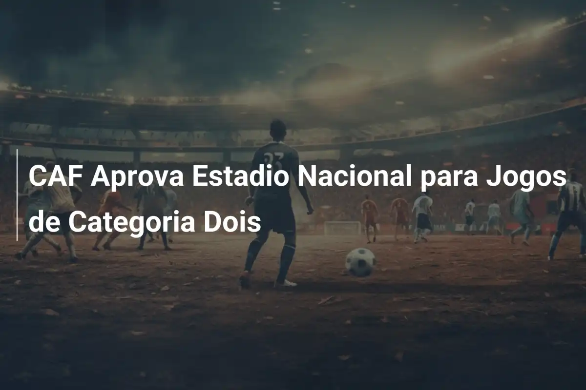 CAF Aprova Estadio Nacional para Jogos de Categoria Dois