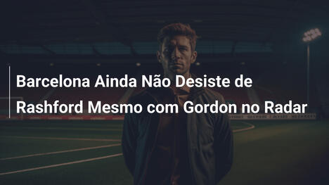Barcelona Ainda Não Desiste de Rashford Mesmo com Gordon no Radar