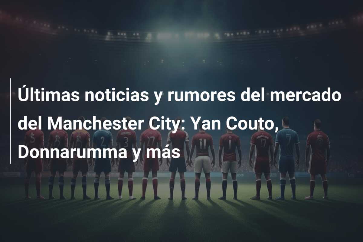 Últimas noticias y rumores del mercado del Manchester City: Yan Couto, Donnarumma y más