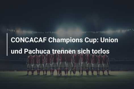CONCACAF Champions Cup: Union und Pachuca trennen sich torlos