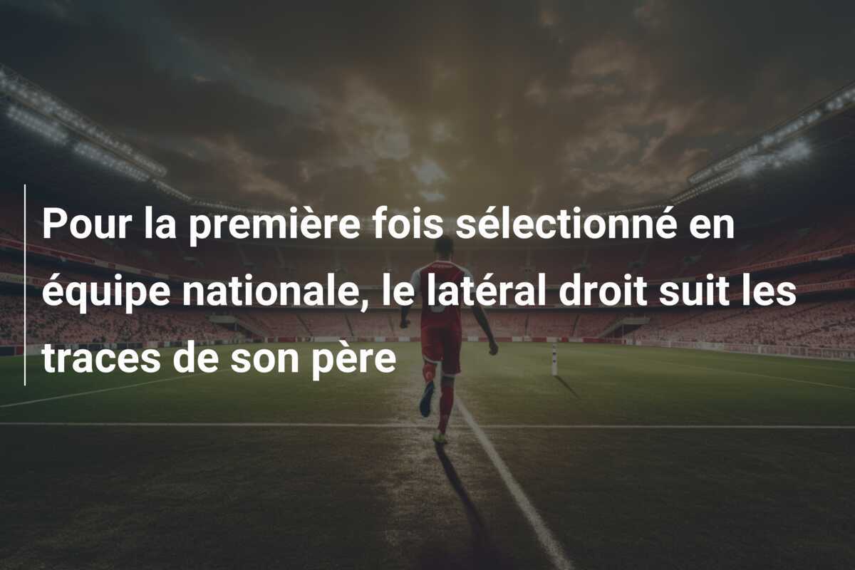 Pour la première fois sélectionné en équipe nationale, le latéral droit suit les traces de son père