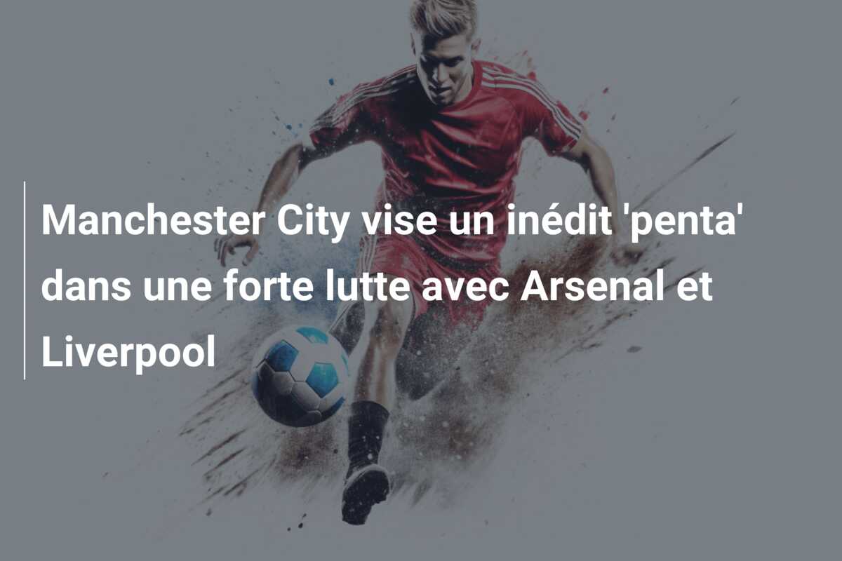 Manchester City vise un inédit ‘penta’ dans une forte lutte avec Arsenal et Liverpool
