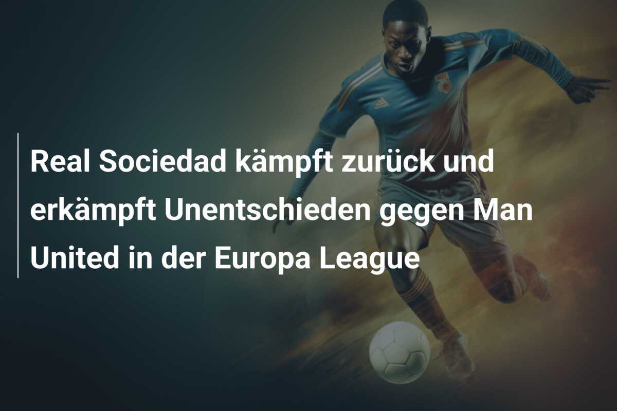 Real Sociedad kämpft zurück und erkämpft Unentschieden gegen Man United in der Europa League