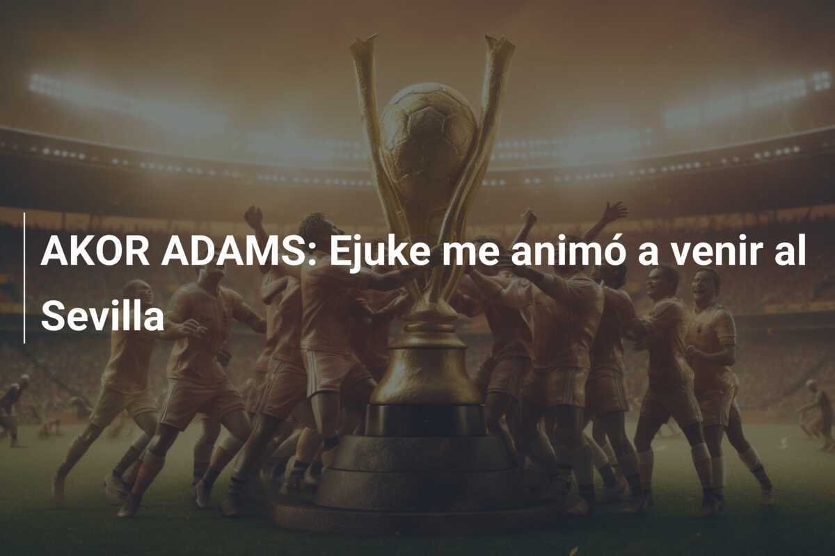 AKOR ADAMS: Ejuke me animó a venir al Sevilla