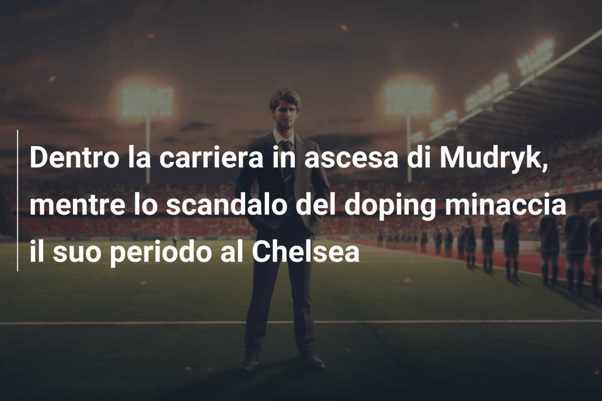Dentro la carriera in ascesa di Mudryk, mentre lo scandalo del doping minaccia il suo periodo al Chelsea
