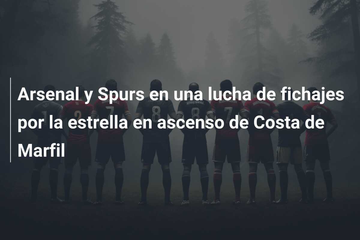 Arsenal y Spurs en una lucha de fichajes por la estrella en ascenso de Costa de Marfil