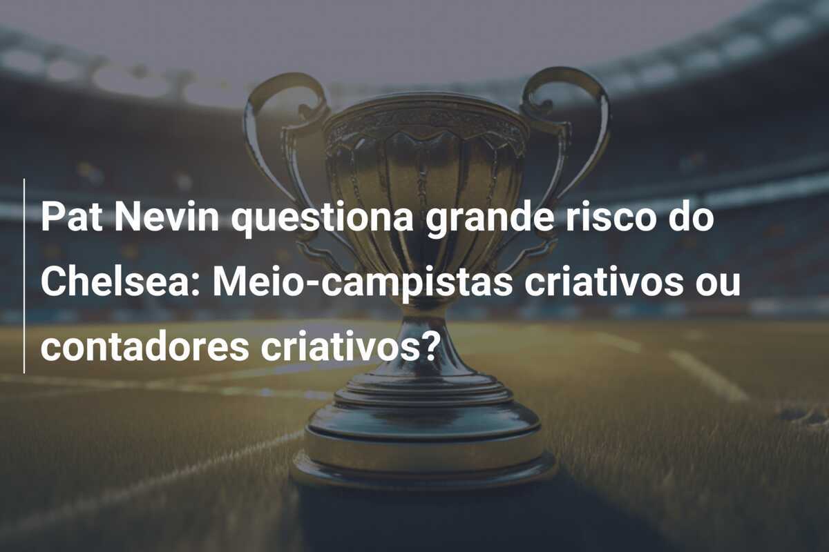 Pat Nevin questiona grande risco do Chelsea: Meio-campistas criativos ou contadores criativos?