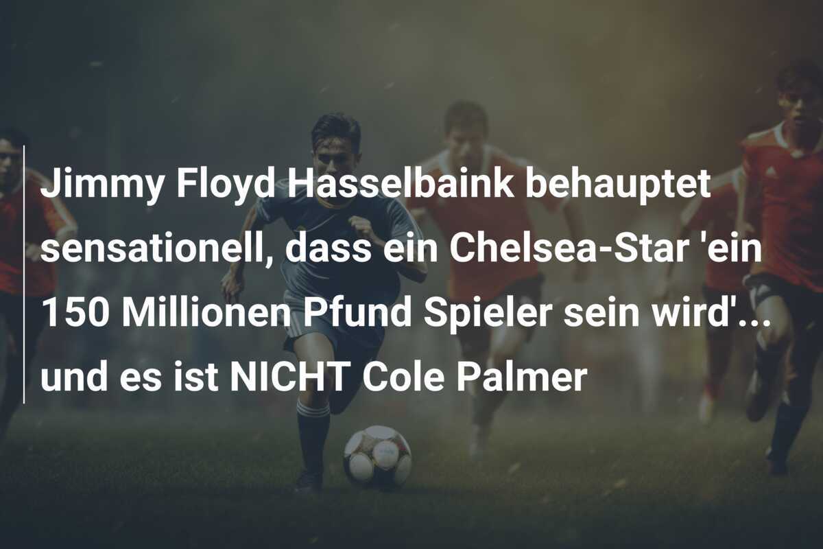 Jimmy Floyd Hasselbaink behauptet sensationell, dass ein Chelsea-Star 'ein 150 Millionen Pfund Spieler sein wird'... und es ist NICHT Cole Palmer