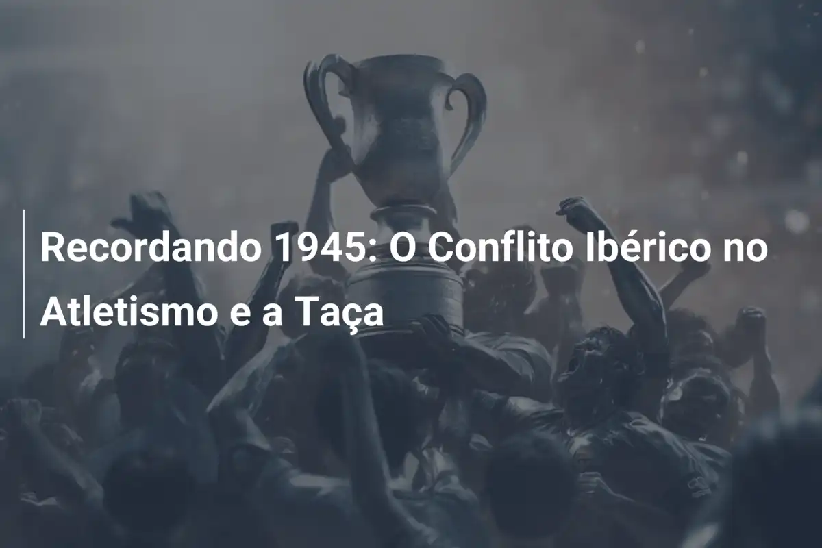 Recordando 1945: O Conflito Ibérico no Atletismo e a Taça