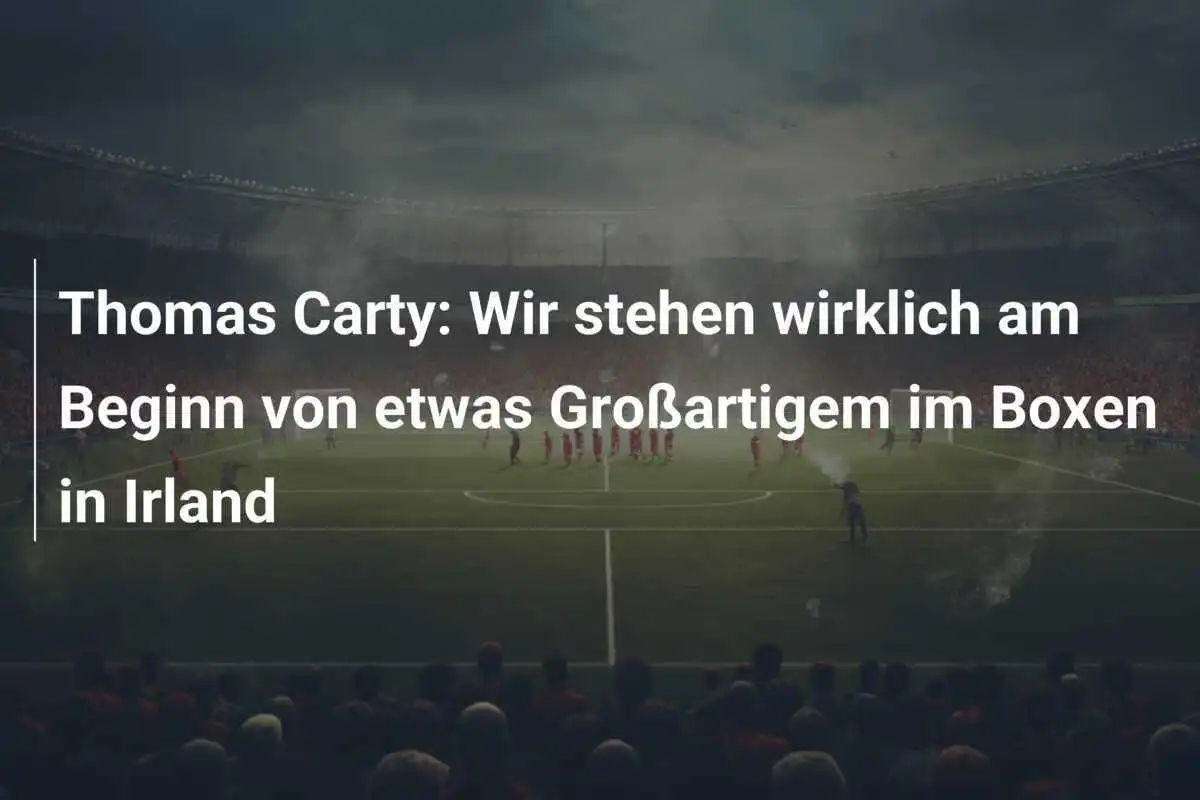 Thomas Carty: Wir stehen wirklich am Beginn von etwas Großartigem im Boxen in Irland