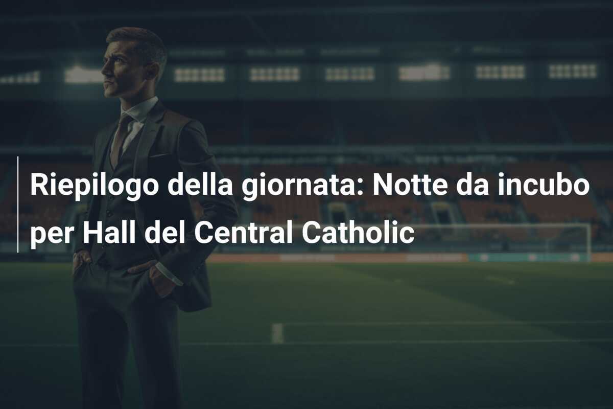 Riepilogo della giornata: Notte da incubo per Hall del Central Catholic