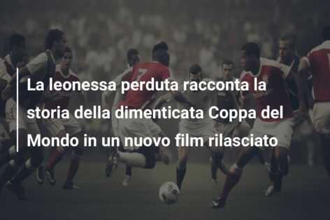La leonessa perduta racconta la storia della dimenticata Coppa del Mondo in un nuovo film rilasciato