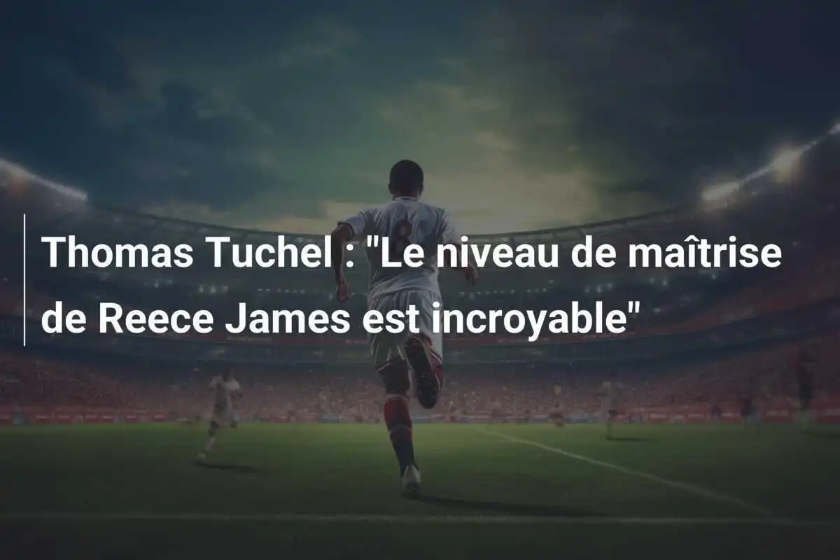 Thomas Tuchel : "Le niveau de maîtrise de Reece James est incroyable"