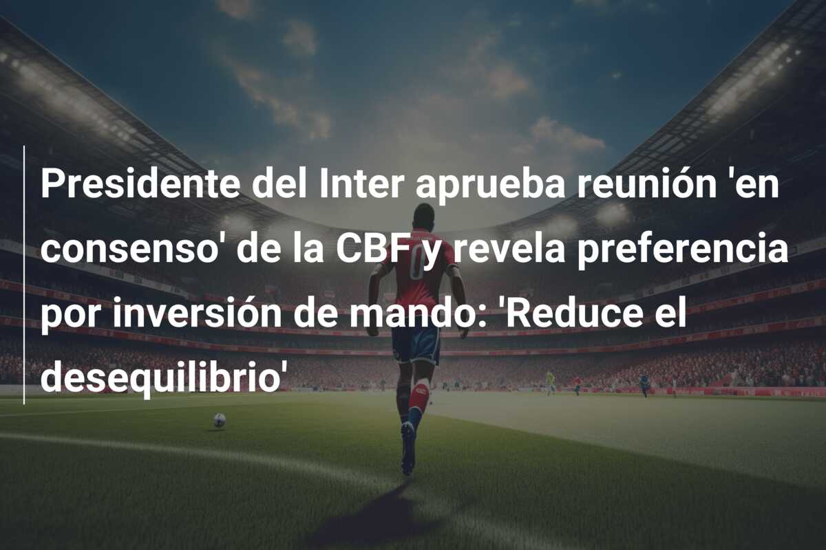 Presidente del Inter aprueba reunión ‘en consenso’ de la CBF y revela preferencia por inversión de mando: ‘Reduce el desequilibrio’