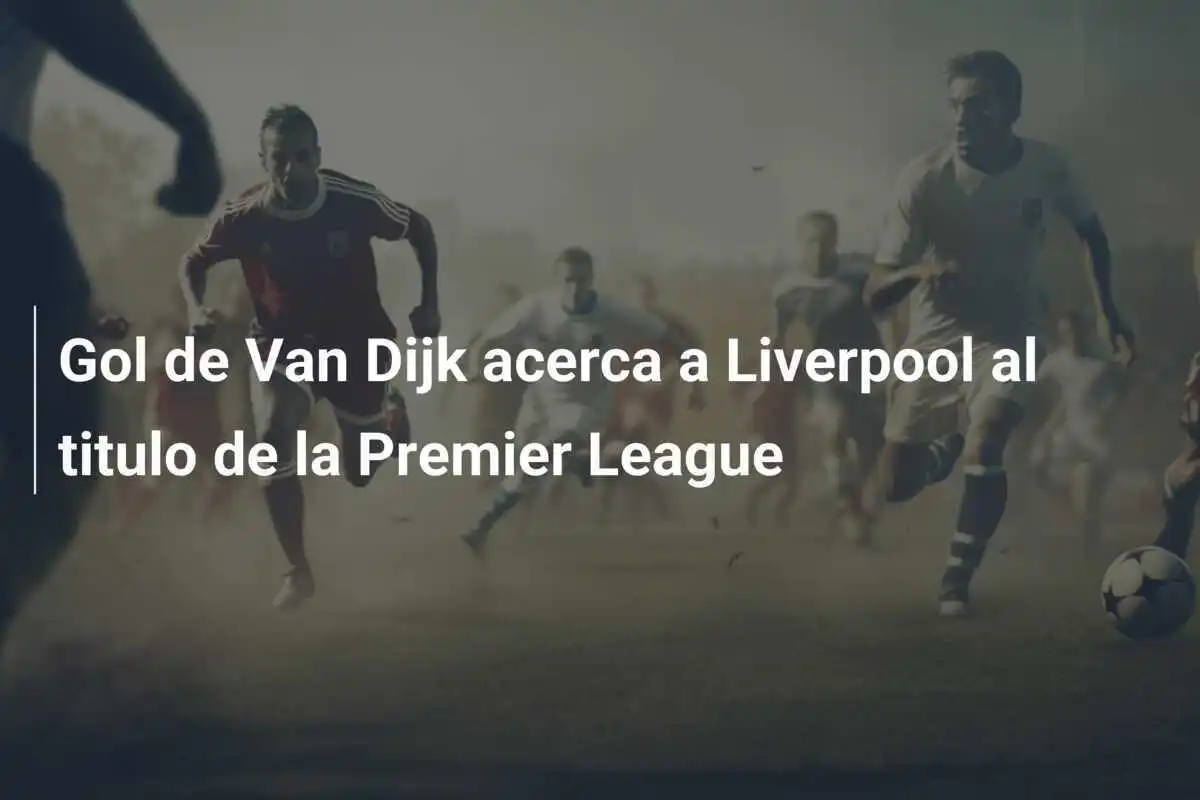 Gol de Van Dijk acerca a Liverpool al titulo de la Premier League