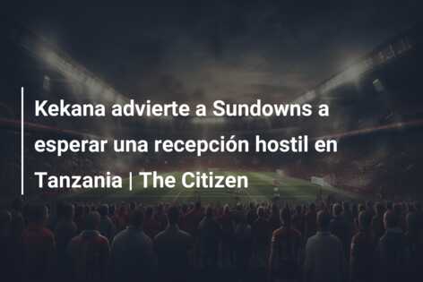 Kekana advierte a Sundowns a esperar una recepción hostil en Tanzania | The Citizen
