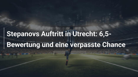 Stepanovs Auftritt in Utrecht: 6,5-Bewertung und eine verpasste Chance