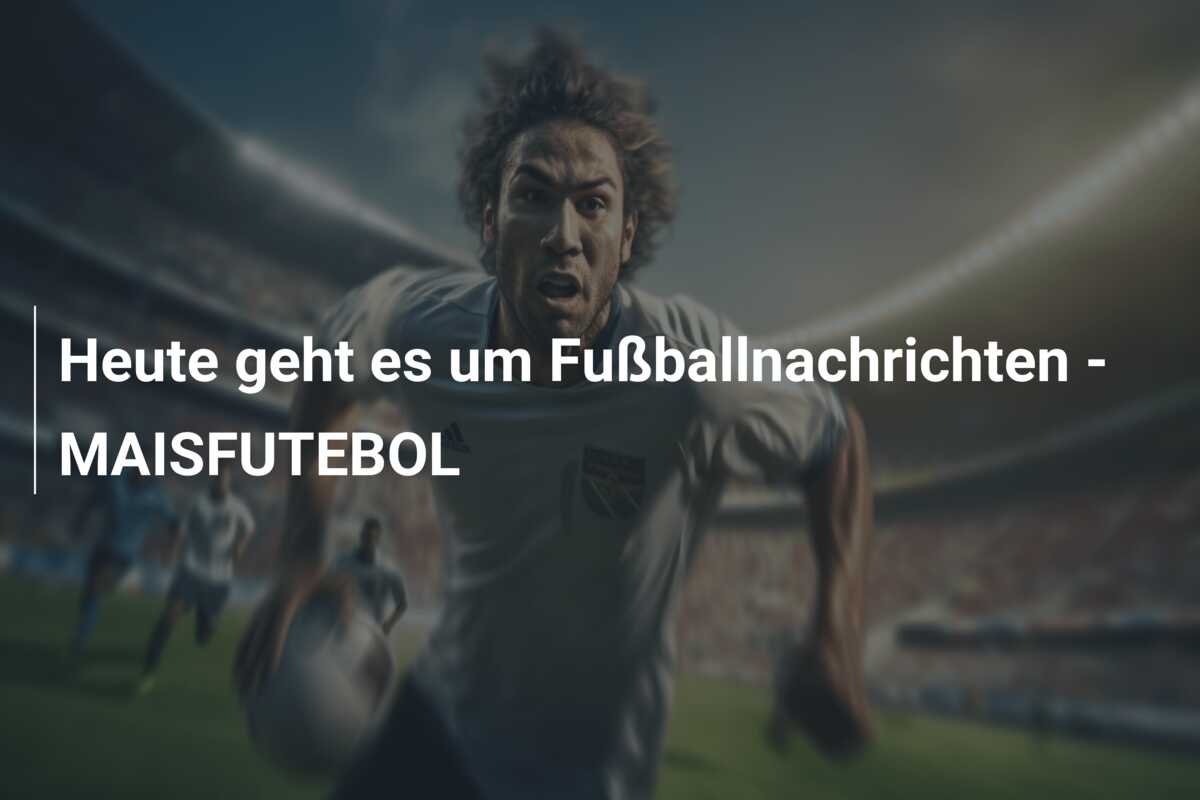 Heute geht es um Fußballnachrichten – MAISFUTEBOL
