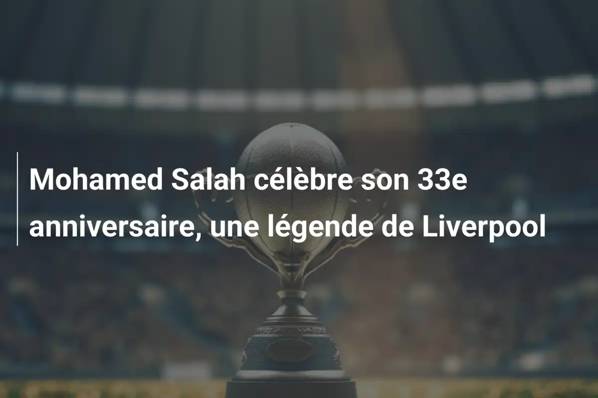 Mohamed Salah célèbre son 33e anniversaire, une légende de Liverpool