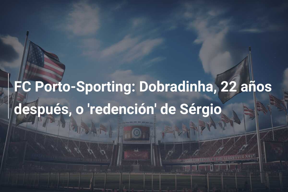 FC Porto-Sporting: Dobradinha, 22 años después, o ‘redención’ de Sérgio