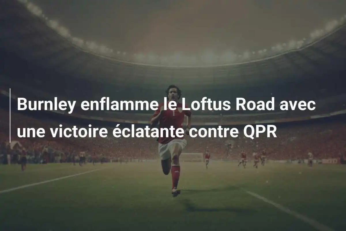 Burnley enflamme le Loftus Road avec une victoire éclatante contre QPR