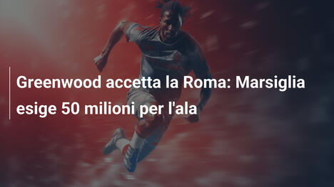Greenwood accetta la Roma: Marsiglia esige 50 milioni per l'ala