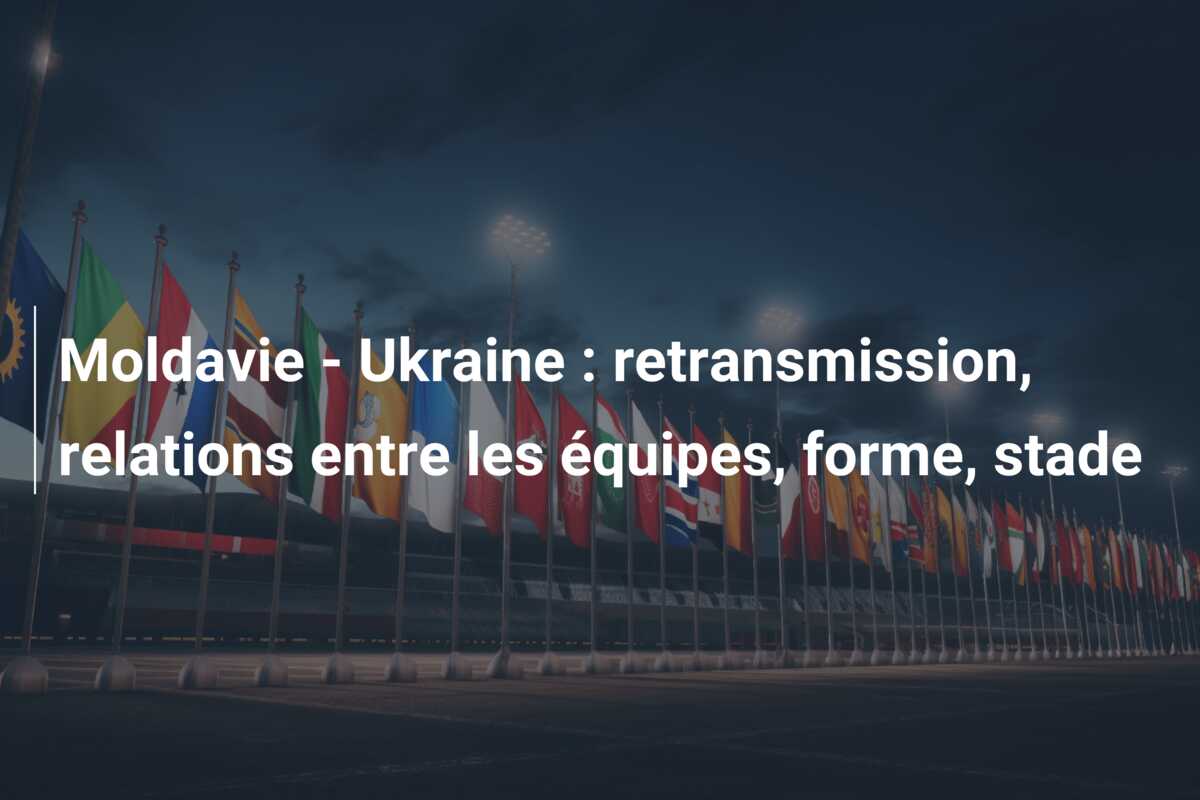 Moldavie – Ukraine : retransmission, relations entre les équipes, forme, stade
