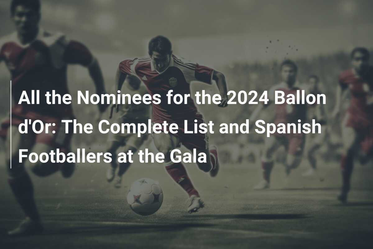 All the Nominees for the 2024 Ballon d'Or The Complete List and