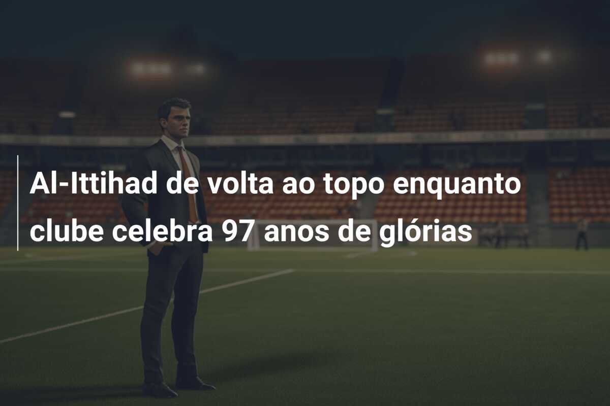 Al-Ittihad de volta ao topo enquanto clube celebra 97 anos de glórias