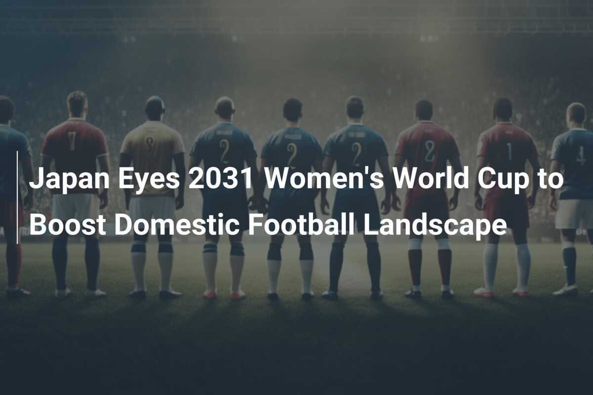 Japan Eyes 2031 Women's World Cup to Boost Domestic Football Landscape