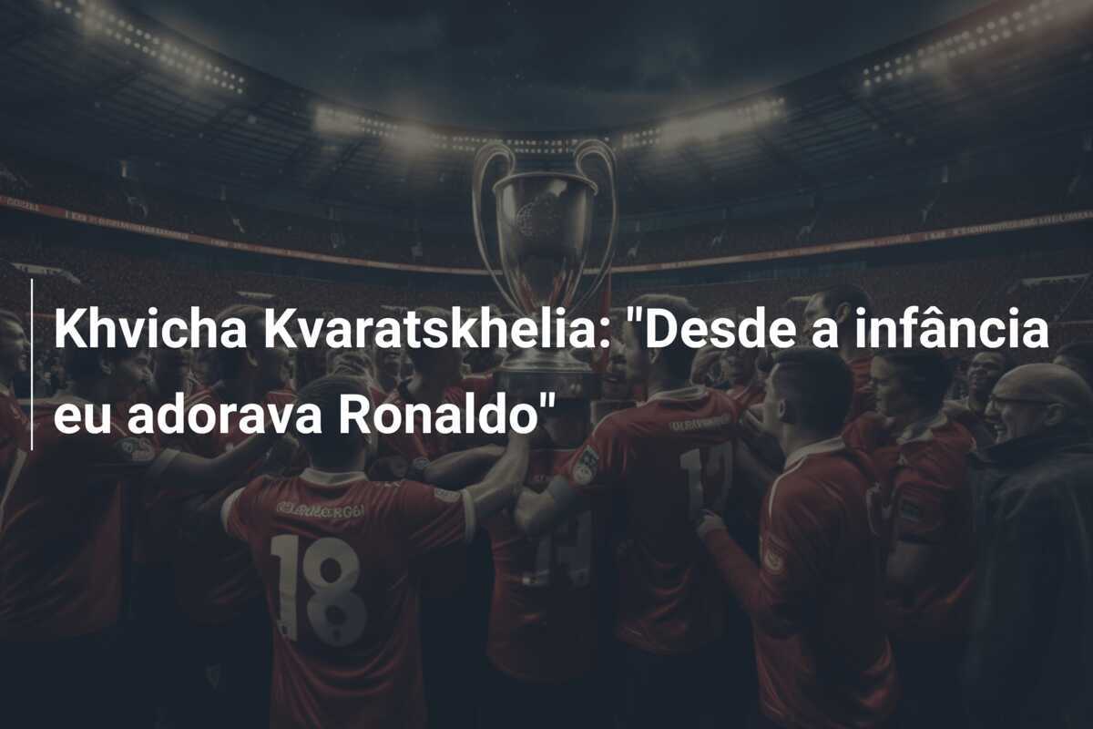 Khvicha Kvaratskhelia: "Desde a infância eu adorava Ronaldo"