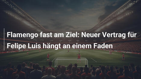 Flamengo fast am Ziel: Neuer Vertrag für Felipe Luis hängt an einem Faden