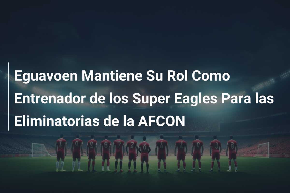Eguavoen Mantiene Su Rol Como Entrenador de los Super Eagles Para las Eliminatorias de la AFCON