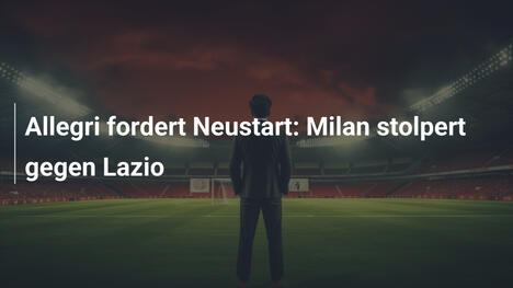 Allegri fordert Neustart: Milan stolpert gegen Lazio