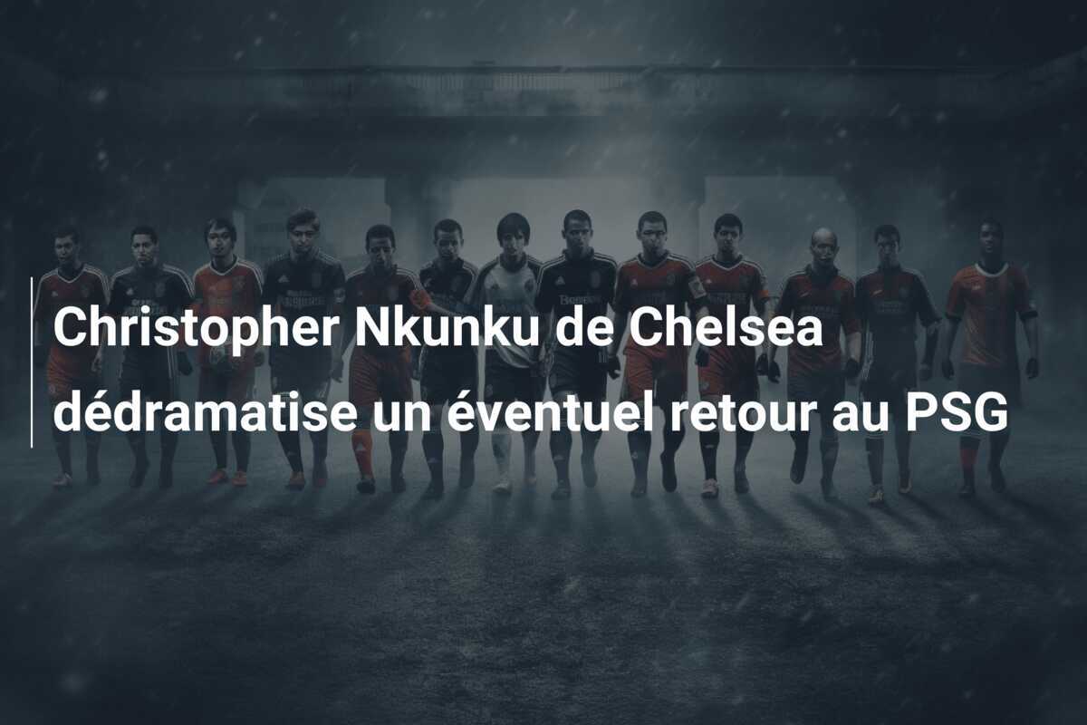 Christopher Nkunku de Chelsea dédramatise un éventuel retour au PSG