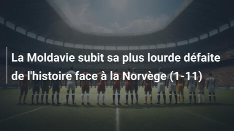 La Moldavie subit sa plus lourde défaite de l'histoire face à la Norvège (1-11)