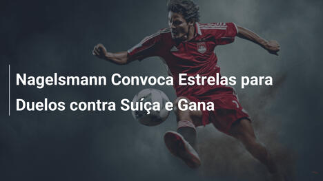 Nagelsmann Convoca Estrelas para Duelos contra Suíça e Gana