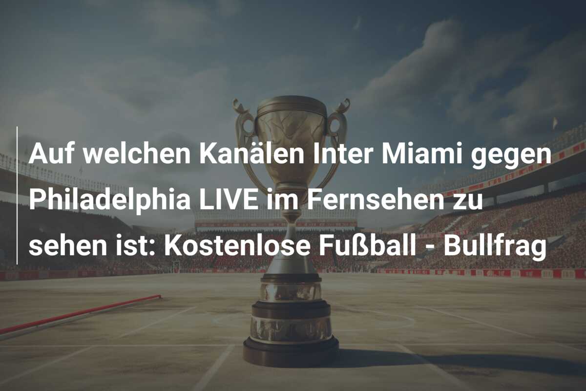 Auf welchen Kanälen Inter Miami gegen Philadelphia LIVE im Fernsehen zu sehen ist: Kostenlose Fußball – Bullfrag