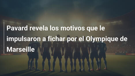 Pavard revela los motivos que le impulsaron a fichar por el Olympique de Marseille