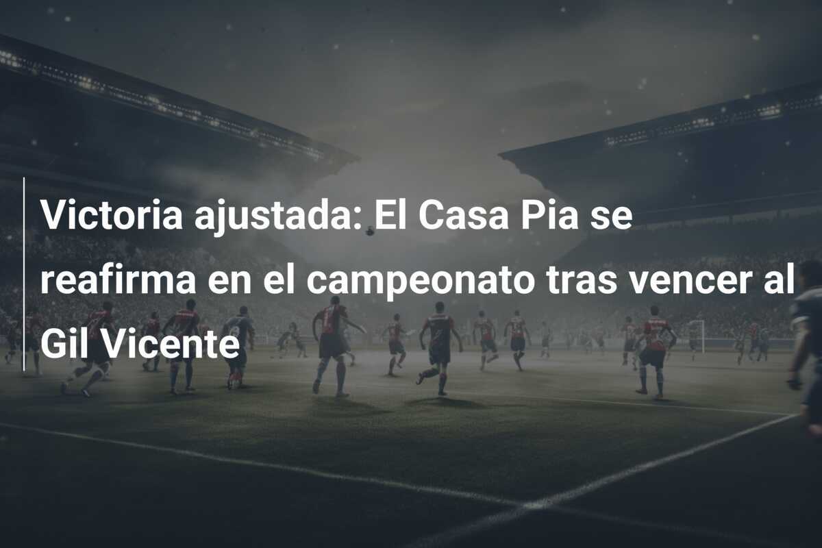 Victoria ajustada: El Casa Pia se reafirma en el campeonato tras vencer al Gil Vicente