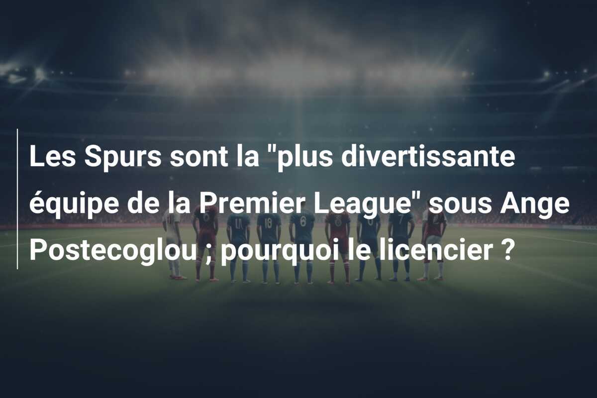 Les Spurs sont la "plus divertissante équipe de la Premier League" sous Ange Postecoglou ; pourquoi le licencier ?