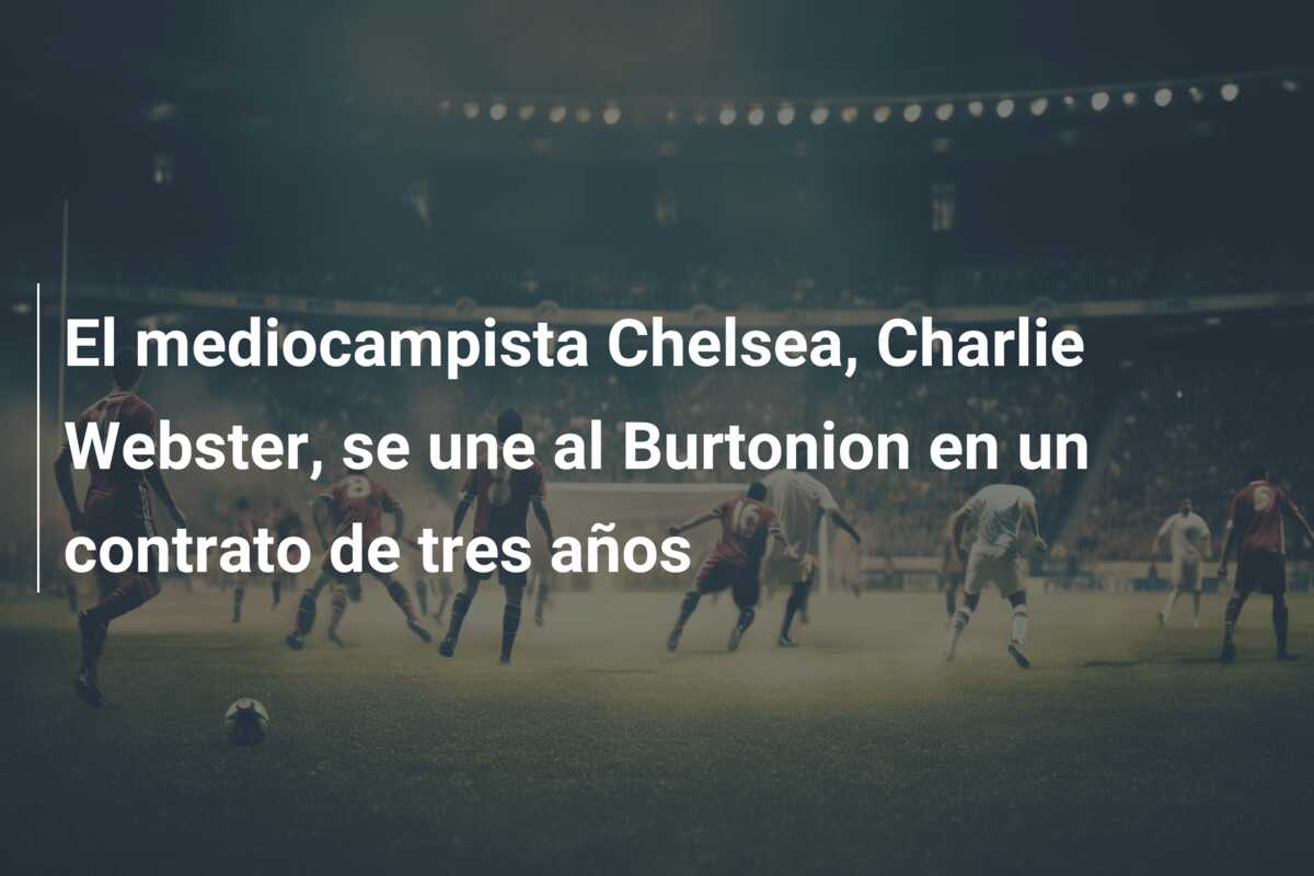 El mediocampista Chelsea, Charlie Webster, se une al Burtonion en un contrato de tres años