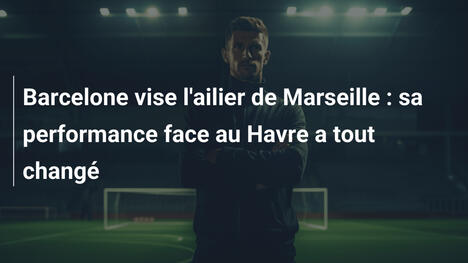 Barcelone vise l'ailier de Marseille : sa performance face au Havre a tout changé